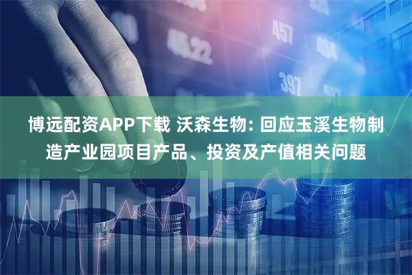 博远配资APP下载 沃森生物: 回应玉溪生物制造产业园项目产品、投资及产值相关问题