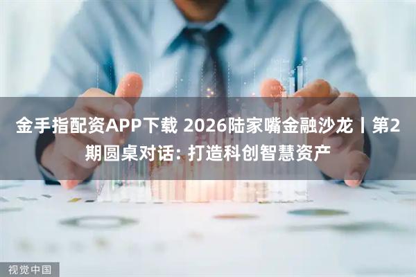 金手指配资APP下载 2026陆家嘴金融沙龙丨第2期圆桌对话: 打造科创智慧资产