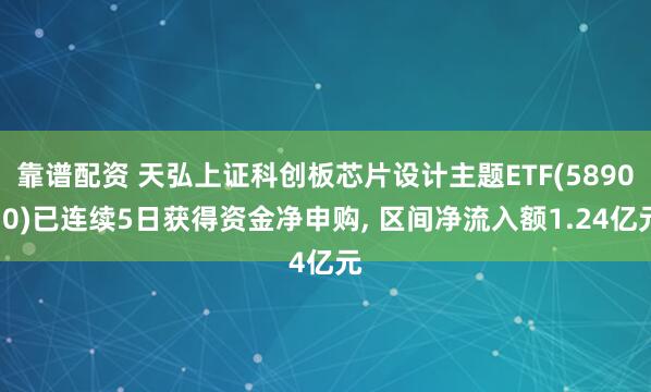 靠谱配资 天弘上证科创板芯片设计主题ETF(589070)已连续5日获得资金净申购, 区间净流入额1.24亿元