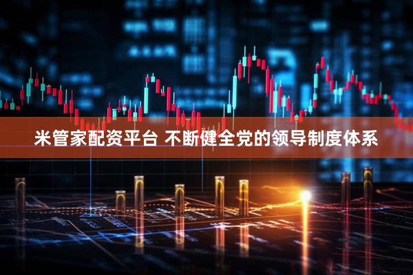 米管家配资平台 不断健全党的领导制度体系